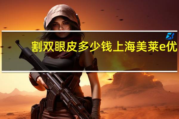 割双眼皮多少钱上海美莱e优？天津美莱割双眼皮好吗真心求答，好害怕