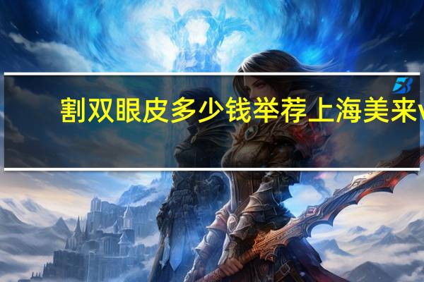割双眼皮多少钱举荐上海美来v?开眼角割双眼皮需要多少钱