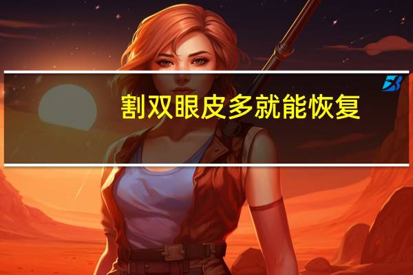 割双眼皮多就能恢复？割双眼皮多久能恢复