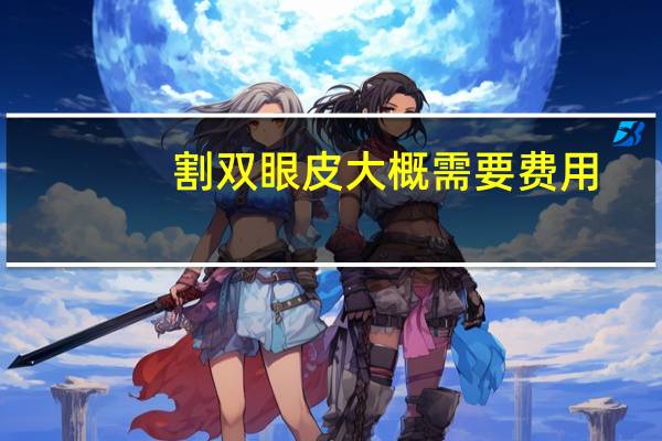 割双眼皮大概需要费用(做双眼皮大概多少费用)