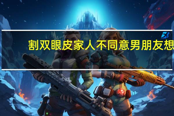 割双眼皮家人不同意 男朋友想让我去割个双眼皮，爸妈不同意怎么办