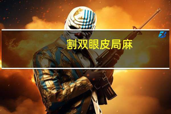 割双眼皮局麻(割双眼皮全麻还是局麻)