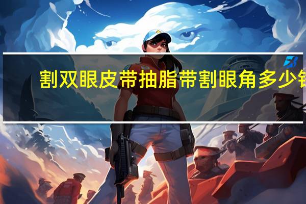 割双眼皮带抽脂带割眼角多少钱?割双眼皮一般多少钱
