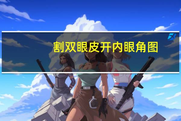 割双眼皮开内眼角图？开内眼角手术过程是什么