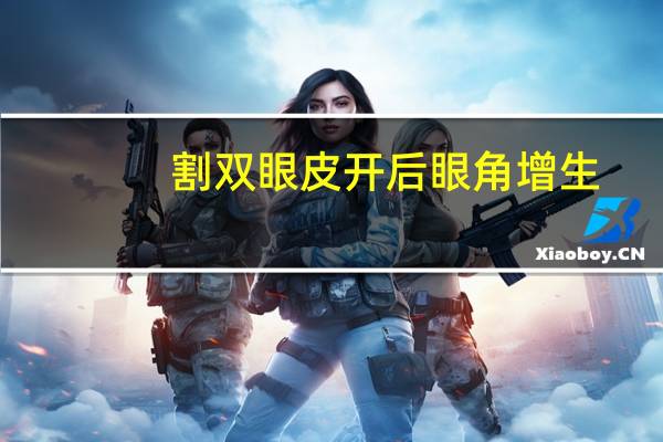 割双眼皮开后眼角增生，割双眼皮眼角增生用什么可以抹掉