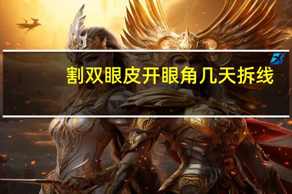 割双眼皮开眼角几天拆线，开眼角割双眼皮需要拆线吗