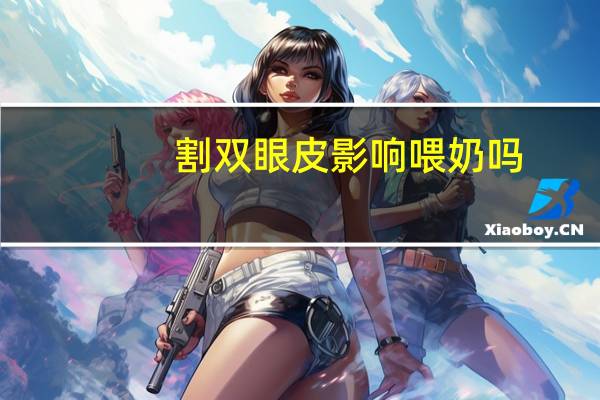 割双眼皮影响喂奶吗,双眼皮手术后多久可以给孩子喂奶