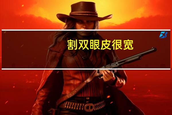 割双眼皮 很宽(割双眼皮后太宽了怎么办)