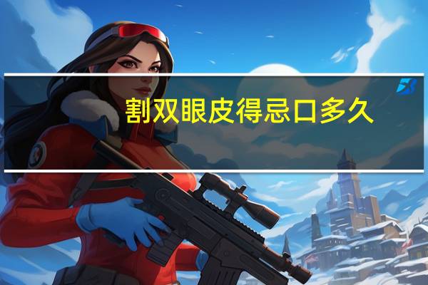 割双眼皮得忌口多久(全切双眼皮后要忌口多久)