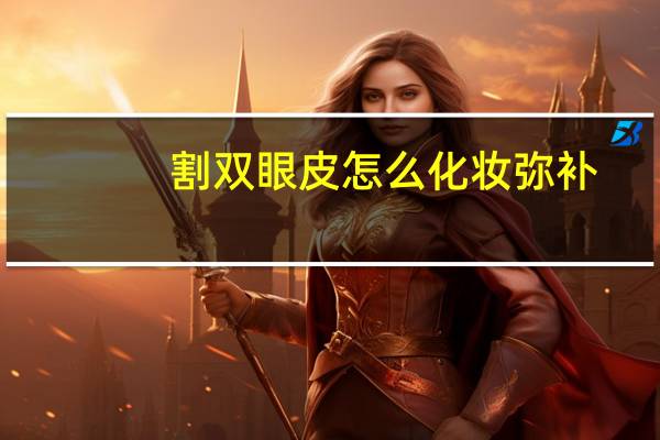 割双眼皮怎么化妆弥补,割了双眼皮要怎么化妆才显得自然点呢