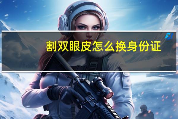 割双眼皮怎么换身份证，身份证到期割过双眼皮能换吗