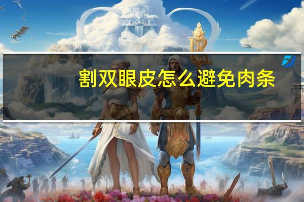 割双眼皮怎么避免肉条，割的双眼皮有肉条感是什么原因