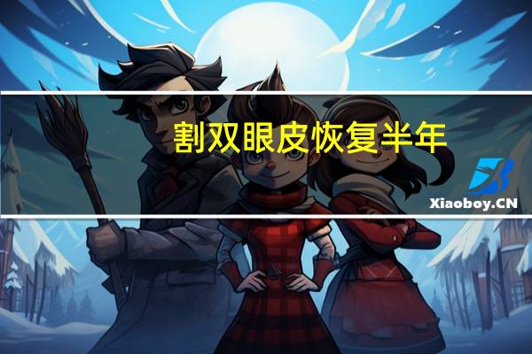 割双眼皮恢复半年，割双眼皮要多久恢复