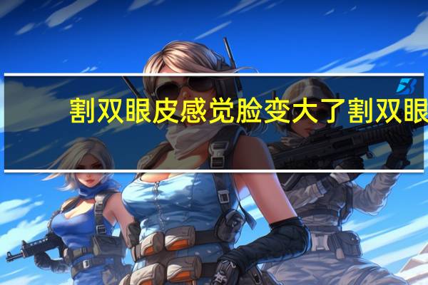 割双眼皮感觉脸变大了 割双眼皮后眼睛真的会变大吗