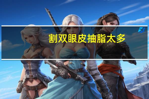 割双眼皮抽脂太多(双眼皮吸脂创口多大)