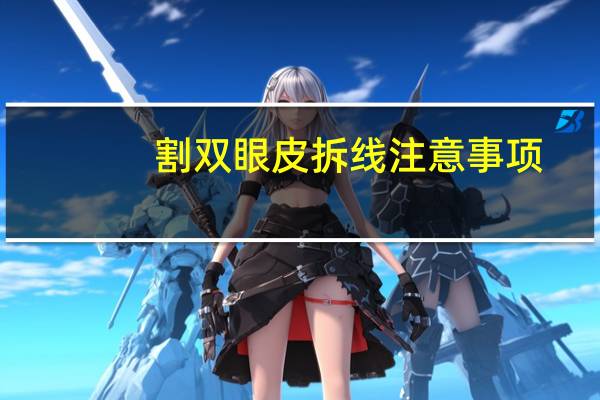 割双眼皮拆线注意事项(双眼皮全切开内眼角,术后拆线需要注意什么)