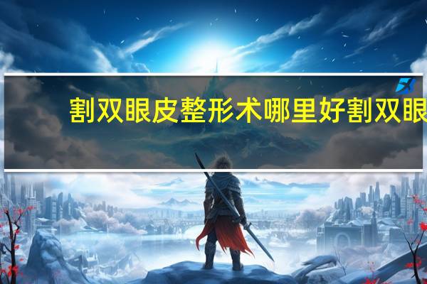 割双眼皮整形术哪里好 割双眼皮医院哪个好