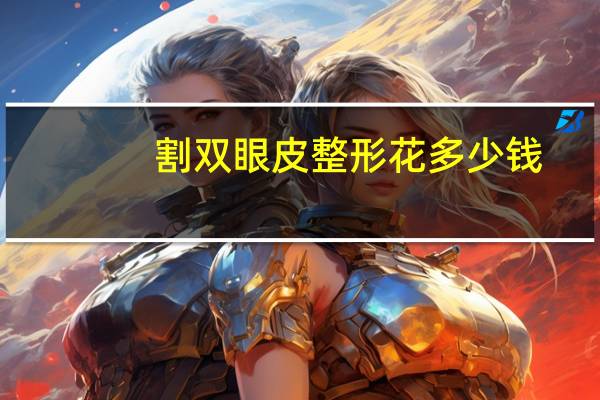 割双眼皮整形花多少钱(双眼皮手术一般需要多少钱)