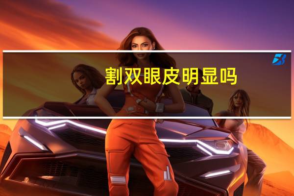 割双眼皮明显吗，割的双眼皮真的好看吗