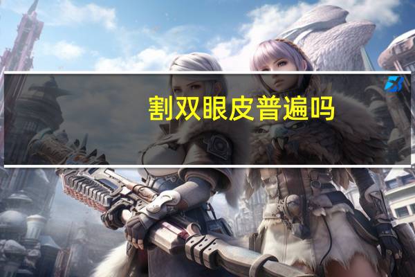 割双眼皮普遍吗，割双眼皮失败几率大吗