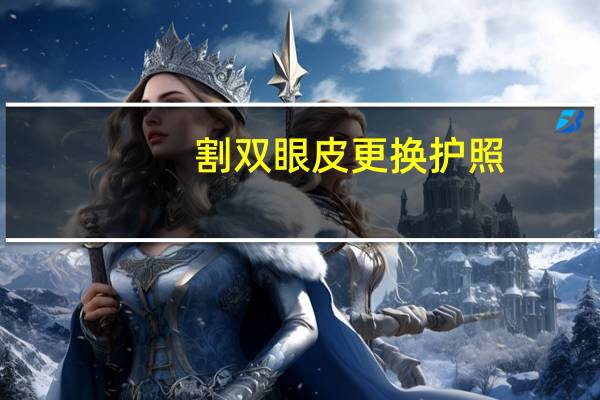 割双眼皮 更换护照，做了双眼皮护照还能用吗