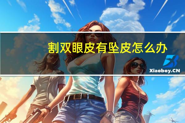 割双眼皮有坠皮怎么办(做双眼皮内眦赘皮没去完怎么办)