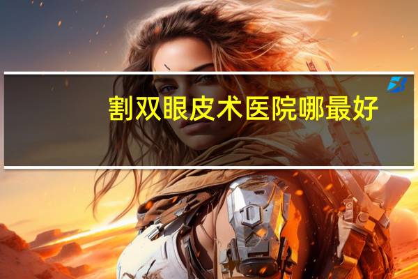 割双眼皮术医院哪最好(割双眼皮医院哪个好)