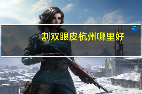 割双眼皮杭州哪里好？杭州割双眼皮哪家医院比较好