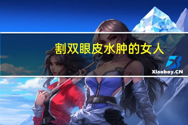 割双眼皮水肿的女人？做完双眼皮水肿怎么办