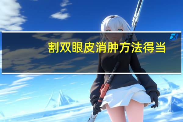 割双眼皮消肿方法得当，双眼皮怎么样消肿