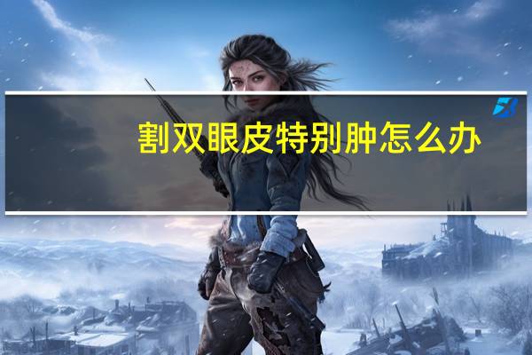 割双眼皮特别肿怎么办(双眼皮术后如何快速消肿)