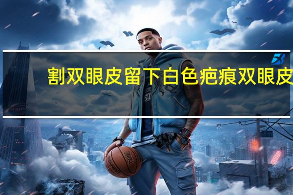 割双眼皮留下白色疤痕 双眼皮手术会留下疤痕吗