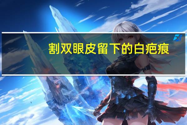 割双眼皮留下的白疤痕？怎么祛除双眼皮疤痕