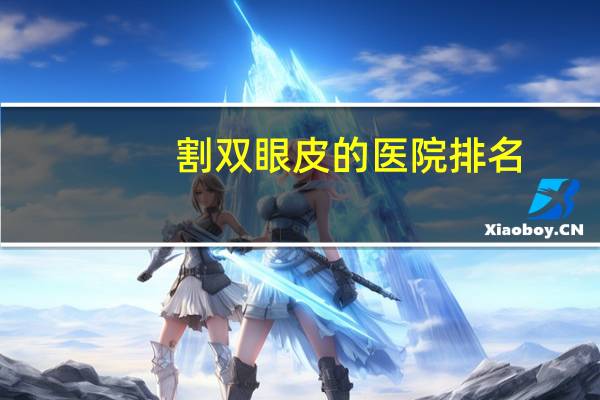 割双眼皮的医院排名(割双眼皮最好的医院有哪些)