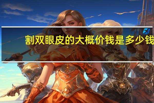 割双眼皮的大概价钱是多少钱(割双眼皮多少钱呢)