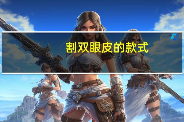 割双眼皮的款式(双眼皮的切法有几种方法)