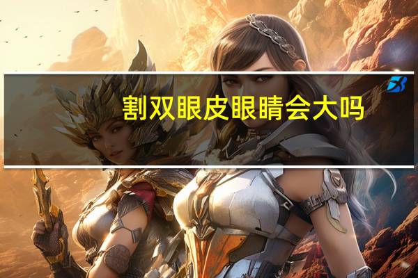 割双眼皮眼睛会大吗(做双眼皮眼睛可以变大吗)