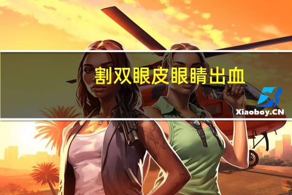 割双眼皮 眼睛出血(做完双眼皮为啥眼睛周围都青了)