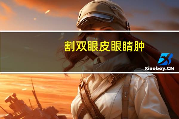 割双眼皮 眼睛肿(做完双眼皮手术，发现眼睛肿了这是怎么回事)