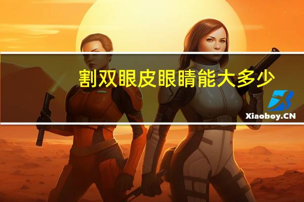 割双眼皮眼睛能大多少(双眼皮割多宽最好看有什么好建议)