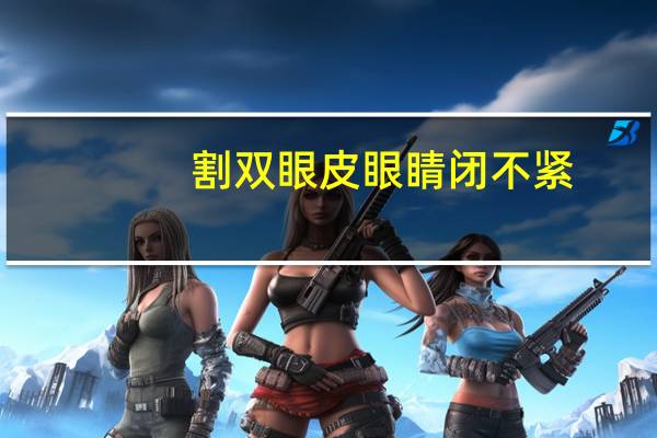 割双眼皮眼睛闭不紧？为什么我贴双眼皮贴感觉眼睛睁不开