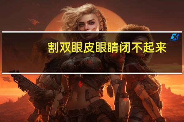 割双眼皮眼睛闭不起来(做了双眼皮闭不上眼睛怎么办)