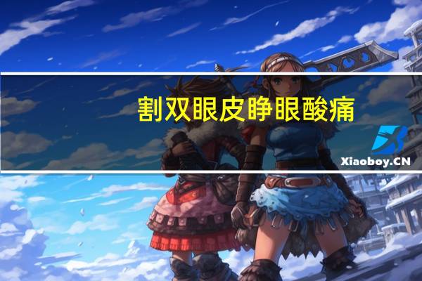 割双眼皮睁眼酸痛(割双眼皮痛吗需要多久才能恢复)