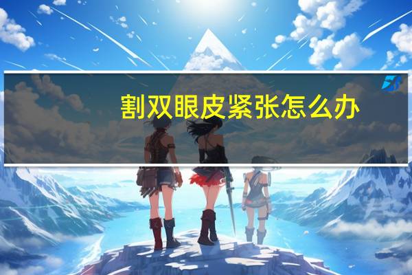 割双眼皮紧张怎么办，割了双眼皮为什么怕太阳