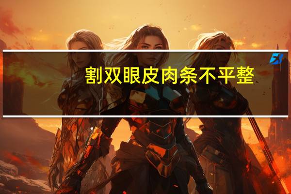 割双眼皮肉条不平整(割的双眼皮有肉条感是什么原因)
