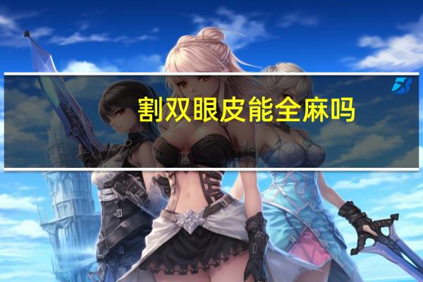 割双眼皮能全麻吗，全切双眼皮过程必须是清醒的吗