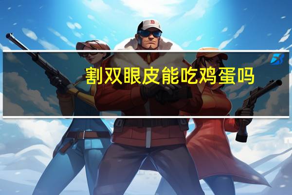 割双眼皮能吃鸡蛋吗(双眼皮手术后可以吃鸡蛋吗)