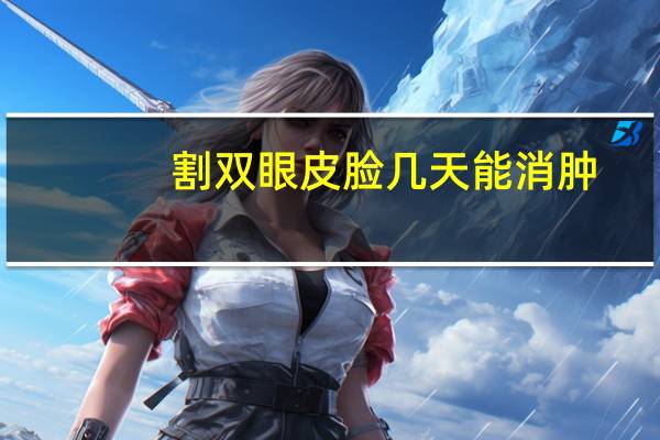 割双眼皮脸几天能消肿，割双眼皮手术多久能消肿