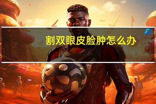 割双眼皮脸肿怎么办，全切双眼皮后整个脸肿了是怎么回事