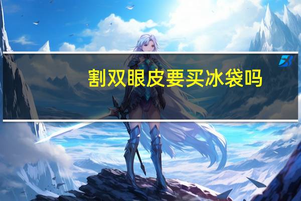 割双眼皮要买冰袋吗？双眼皮手术冰敷需要多长时间